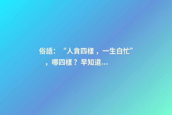 俗語：“人貪四樣，一生白忙”，哪四樣？早知道少吃虧！